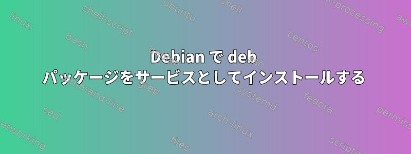 Debian で deb パッケージをサービスとしてインストールする