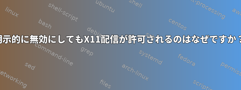 明示的に無効にしてもX11配信が許可されるのはなぜですか？