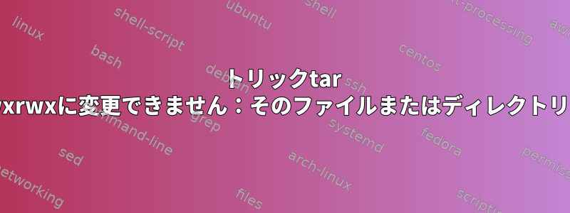 トリックtar "モードをrwxrwxrwxに変更できません：そのファイルまたはディレクトリはありません"？