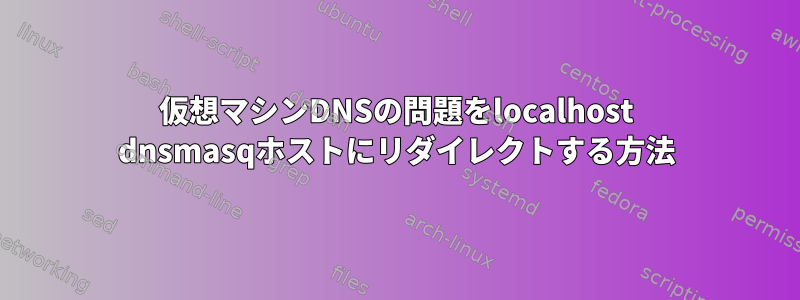 仮想マシンDNSの問題をlocalhost dnsmasqホストにリダイレクトする方法