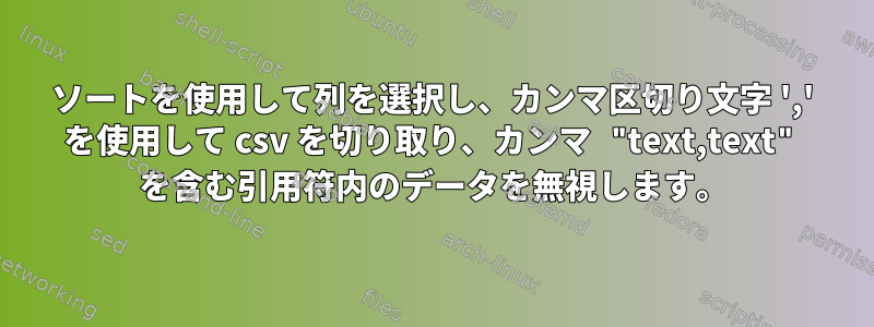 ソートを使用して列を選択し、カンマ区切り文字 ',' を使用して csv を切り取り、カンマ "text,text" を含む引用符内のデータを無視します。