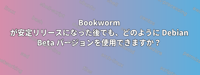 Bookworm が安定リリースになった後でも、どのように Debian Beta バージョンを使用できますか？