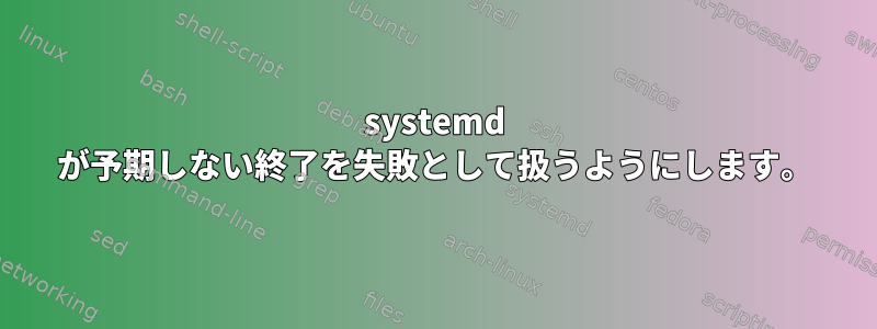 systemd が予期しない終了を失敗として扱うようにします。