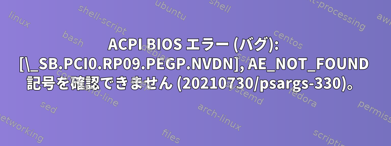 ACPI BIOS エラー (バグ): [\_SB.PCI0.RP09.PEGP.NVDN], AE_NOT_FOUND 記号を確認できません (20210730/psargs-330)。