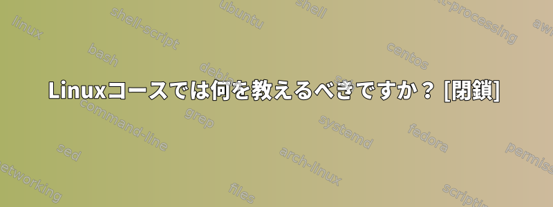 Linuxコースでは何を教えるべきですか？ [閉鎖]