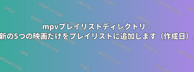 mpvプレイリストディレクトリ - 最新の5つの映画だけをプレイリストに追加します（作成日）。