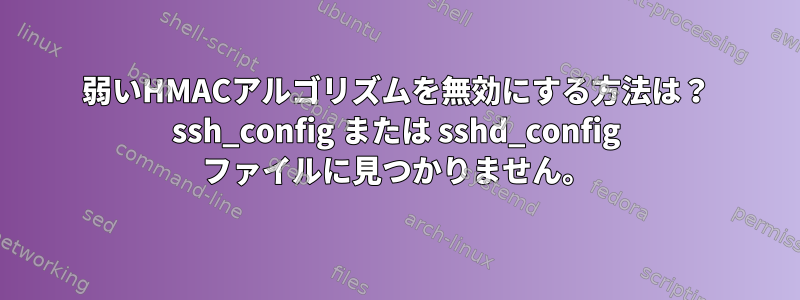 弱いHMACアルゴリズムを無効にする方法は？ ssh_config または sshd_config ファイルに見つかりません。