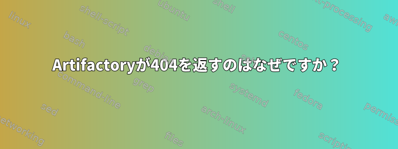 Artifactoryが404を返すのはなぜですか？