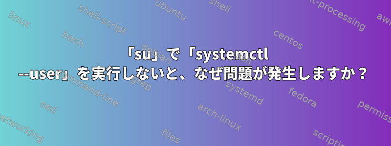 「su」で「systemctl --user」を実行しないと、なぜ問題が発生しますか？