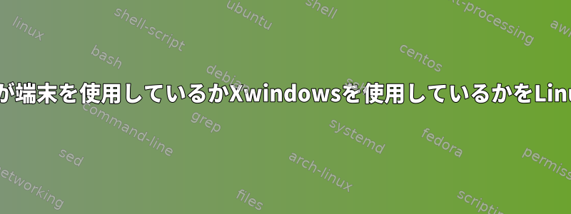 アプリケーションが端末を使用しているかXwindowsを使用しているかをLinuxで識別する方法