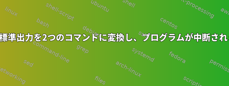 シェル標準出力を2つのコマンドに変換し、プログラムが中断されました