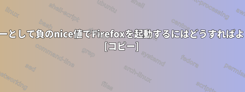 一般ユーザーとして負のnice値でFirefoxを起動するにはどうすればよいですか？ [コピー]