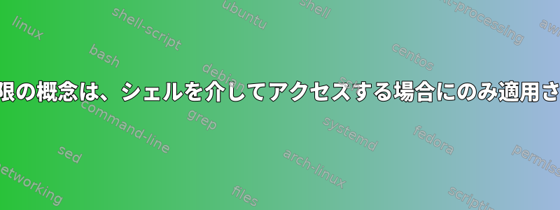 ファイル権限の概念は、シェルを介してアクセスする場合にのみ適用されますか？