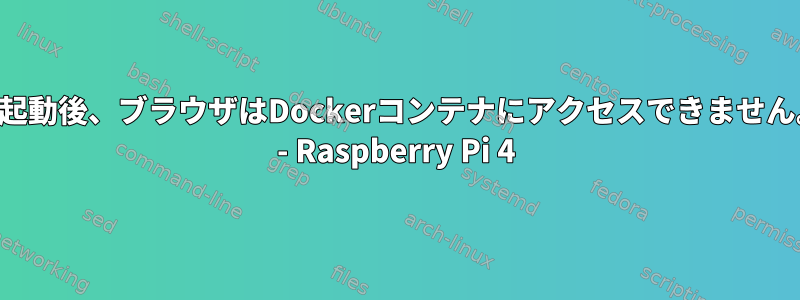 再起動後、ブラウザはDockerコンテナにアクセスできません。 - Raspberry Pi 4