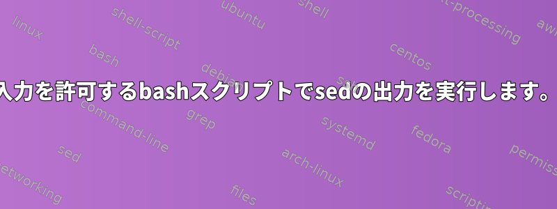 入力を許可するbashスクリプトでsedの出力を実行します。