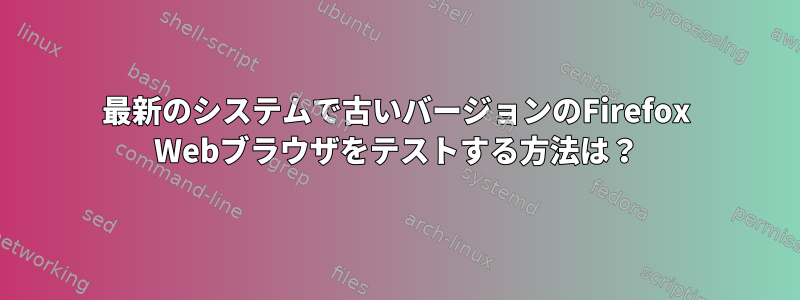 最新のシステムで古いバージョンのFirefox Webブラウザをテストする方法は？