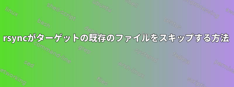 rsyncがターゲットの既存のファイルをスキップする方法