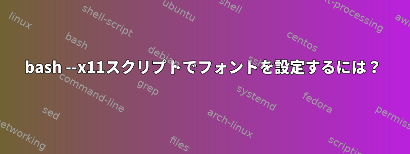 bash --x11スクリプトでフォントを設定するには？