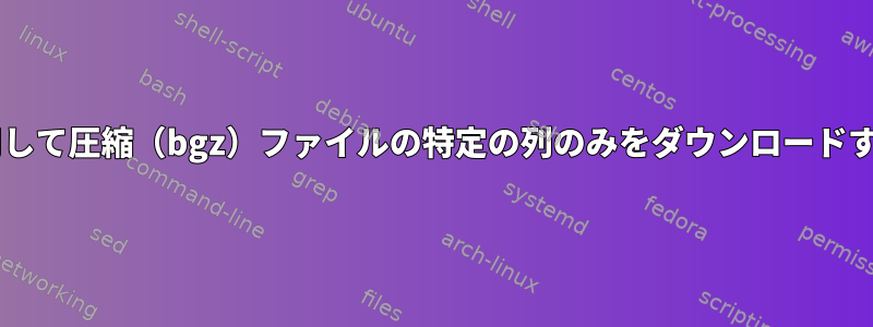 wgetを使用して圧縮（bgz）ファイルの特定の列のみをダウンロードする方法は？