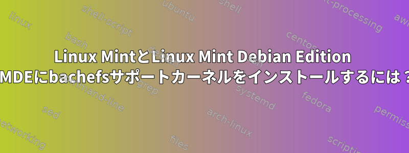 Linux MintとLinux Mint Debian Edition LMDEにbachefsサポートカーネルをインストールするには？