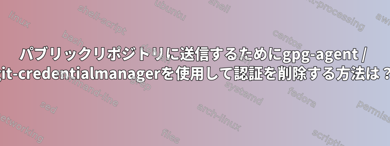 パブリックリポジトリに送信するためにgpg-agent / git-credentialmanagerを使用して認証を削除する方法は？