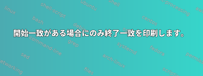 開始一致がある場合にのみ終了一致を印刷します。