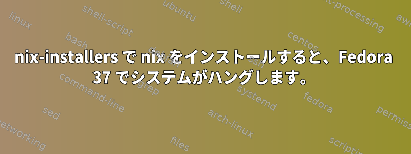 nix-installers で nix をインストールすると、Fedora 37 でシステムがハングします。