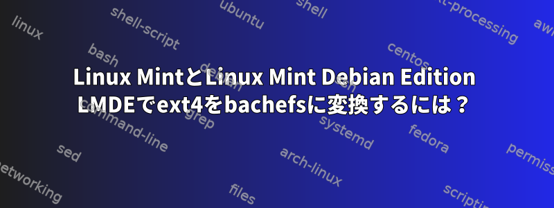 Linux MintとLinux Mint Debian Edition LMDEでext4をbachefsに変換するには？