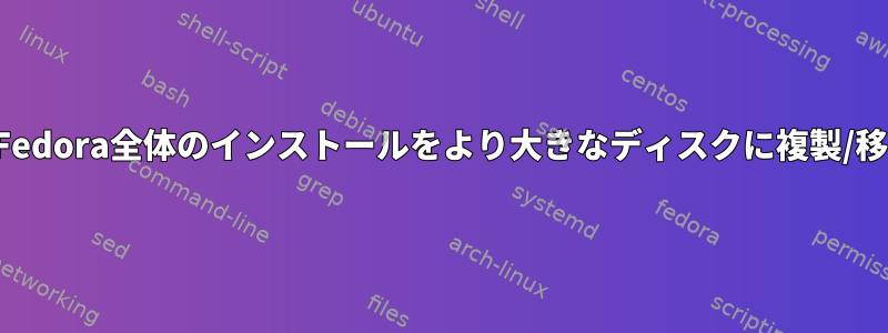 システムを最小限に変更しながら、Fedora全体のインストールをより大きなディスクに複製/移動するにはどうすればよいですか？