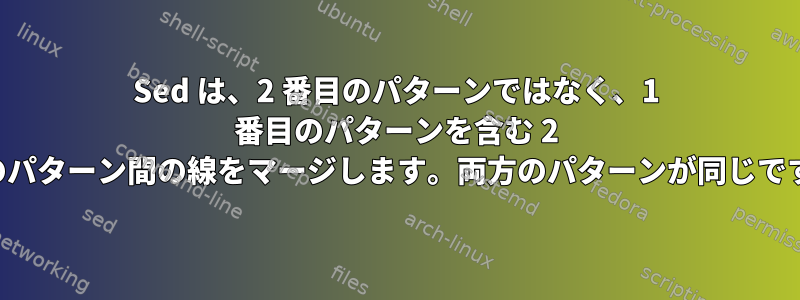 Sed は、2 番目のパターンではなく、1 番目のパターンを含む 2 つのパターン間の線をマージします。両方のパターンが同じです。