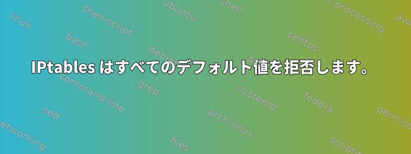 IPtables はすべてのデフォルト値を拒否します。