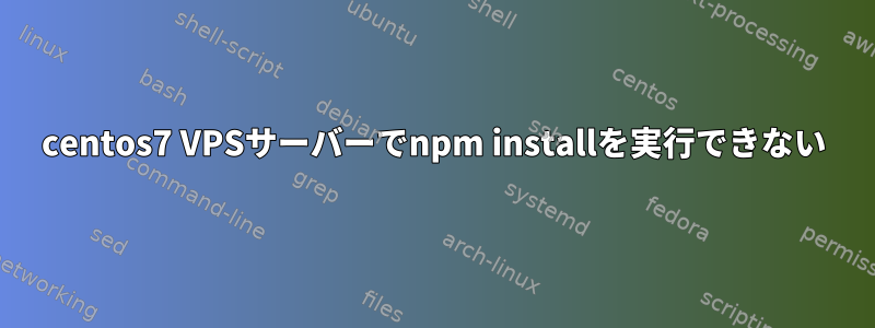 centos7 VPSサーバーでnpm installを実行できない