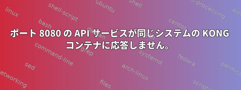 ポート 8080 の API サービスが同じシステムの KONG コンテナに応答しません。