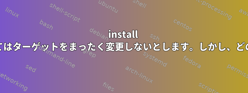 install --compareは、場合によってはターゲットをまったく変更しないとします。しかし、どのような場合にそうですか？