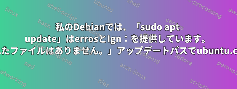 私のDebianでは、「sudo apt update」はerrosとIgn：を提供しています。 「ストア...公開されたファイルはありません。」アップデートパスでubuntu.comを見つけます。