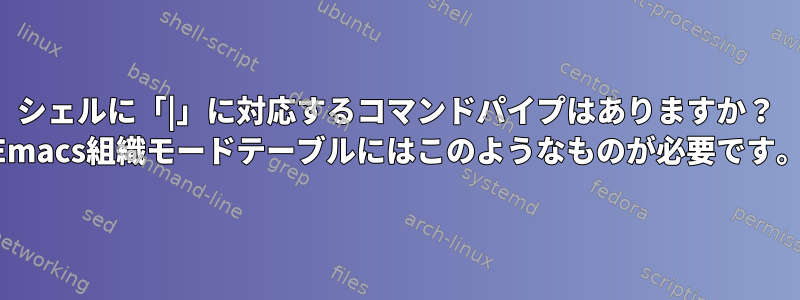 シェルに「|」に対応するコマンドパイプはありますか？ Emacs組織モードテーブルにはこのようなものが必要です。