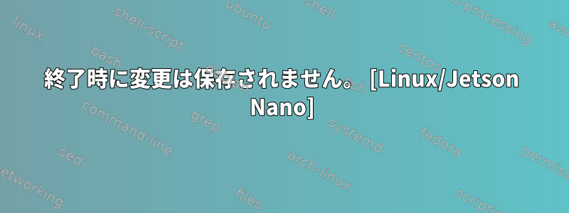 終了時に変更は保存されません。 [Linux/Jetson Nano]