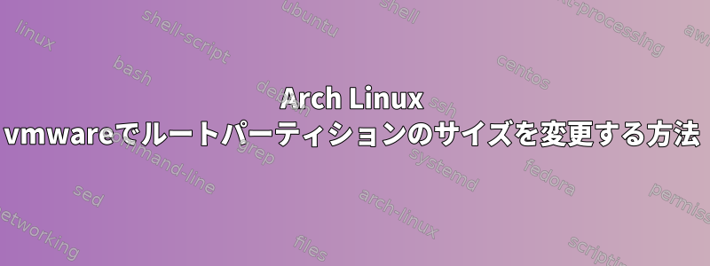 Arch Linux vmwareでルートパーティションのサイズを変更する方法