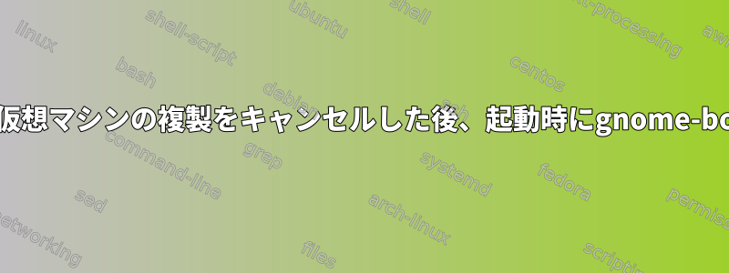 プログラムを終了して仮想マシンの複製をキャンセルした後、起動時にgnome-boxesがクラッシュする