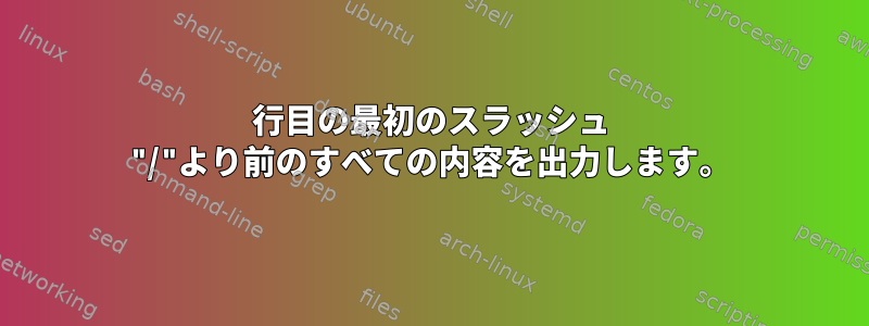 1行目の最初のスラッシュ "/"より前のすべての内容を出力します。