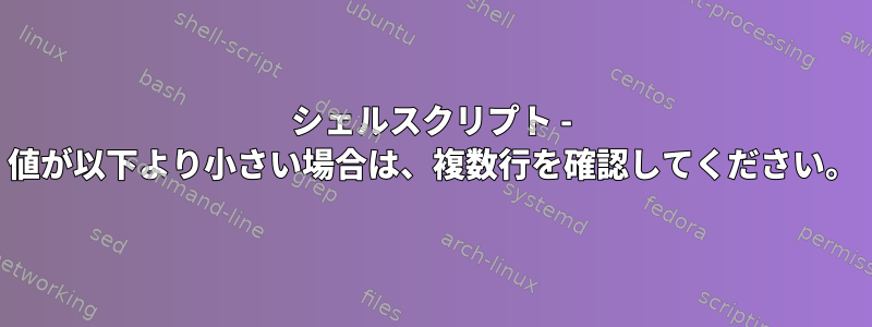 シェルスクリプト - 値が以下より小さい場合は、複数行を確認してください。