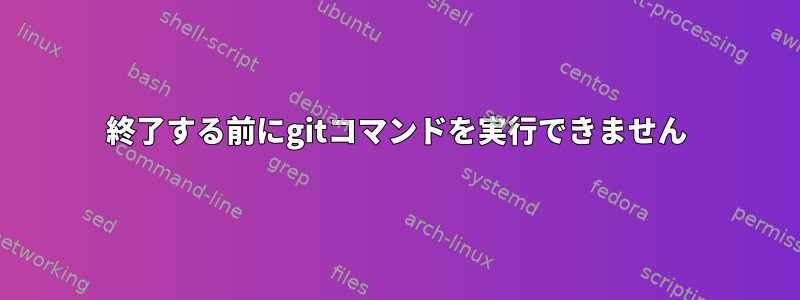 終了する前にgitコマンドを実行できません