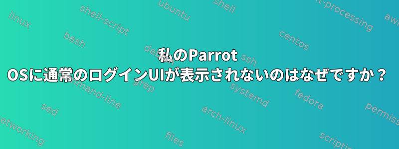 私のParrot OSに通常のログインUIが表示されないのはなぜですか？