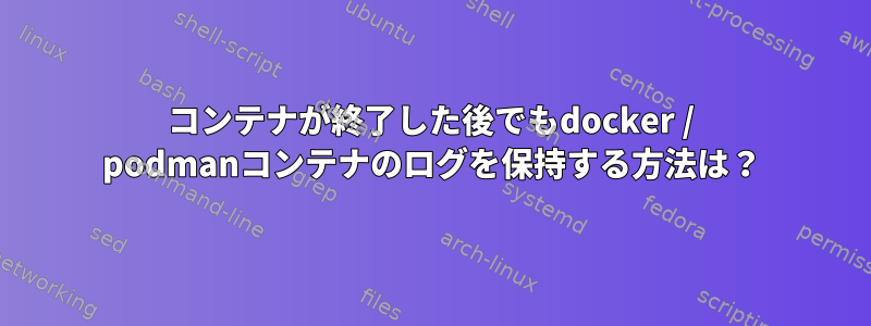 コンテナが終了した後でもdocker / podmanコンテナのログを保持する方法は？