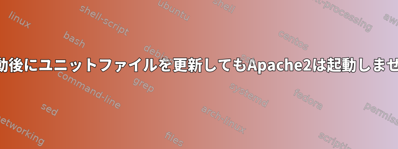 再起動後にユニットファイルを更新してもApache2は起動しません。