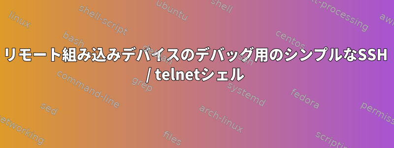 リモート組み込みデバイスのデバッグ用のシンプルなSSH / telnetシェル