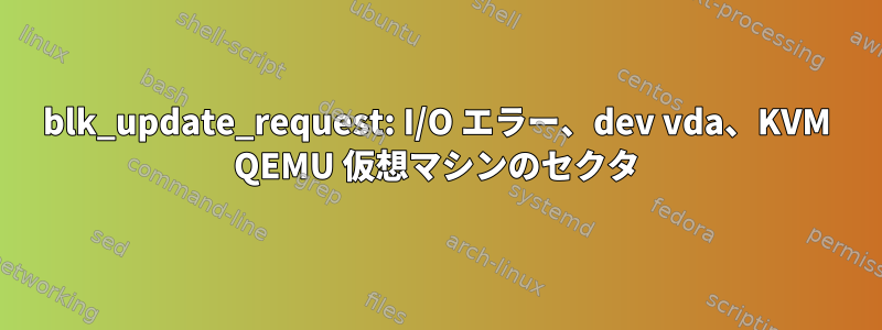 blk_update_request: I/O エラー、dev vda、KVM QEMU 仮想マシンのセクタ