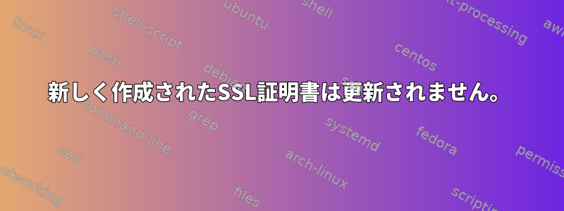 新しく作成されたSSL証明書は更新されません。