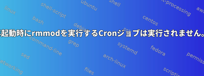 再起動時にrmmodを実行するCronジョブは実行されません。