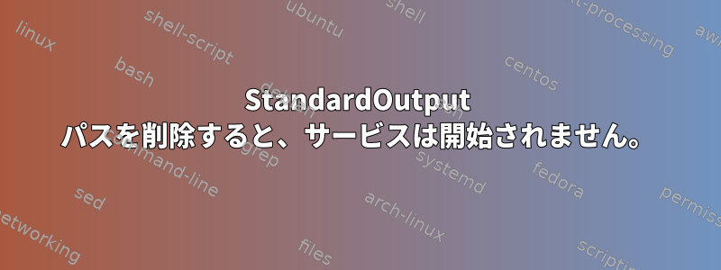 StandardOutput パスを削除すると、サービスは開始されません。